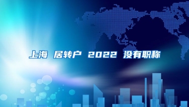 上海 居转户 2022 没有职称