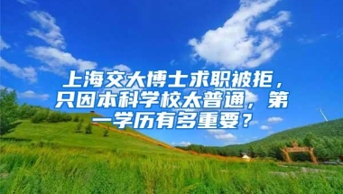 上海交大博士求职被拒，只因本科学校太普通，第一学历有多重要？