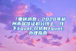 「重磅消息」2020年杭州市居住证积分线上、线下"双轨制"办理指南