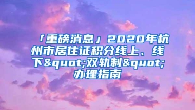 「重磅消息」2020年杭州市居住证积分线上、线下"双轨制"办理指南