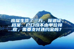 应届生签了三方，报道证、档案、户口均不由单位接收，需要支付违约金吗？