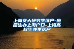 上海交大研究生落户-应届生办上海户口-上海高校毕业生落户