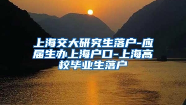 上海交大研究生落户-应届生办上海户口-上海高校毕业生落户