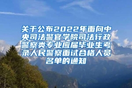 关于公布2022年面向中央司法警官学院司法行政警察类专业应届毕业生考录人民警察面试合格人员名单的通知