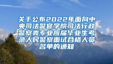 关于公布2022年面向中央司法警官学院司法行政警察类专业应届毕业生考录人民警察面试合格人员名单的通知