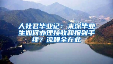 人社君毕业记：来深毕业生如何办理接收和报到手续？流程全在此