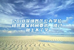 2018深圳各区公办学位租房备案时间要求，错过就上不了学