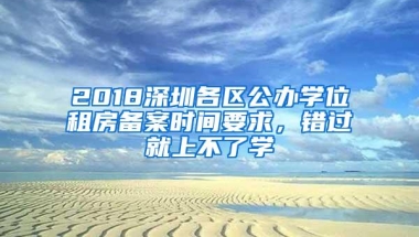 2018深圳各区公办学位租房备案时间要求，错过就上不了学