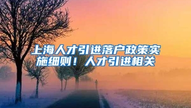 上海人才引进落户政策实施细则！人才引进相关