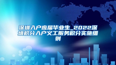 深圳入户应届毕业生_2022深圳积分入户义工服务积分实施细则