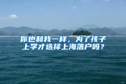 你也和我一样，为了孩子上学才选择上海落户吗？