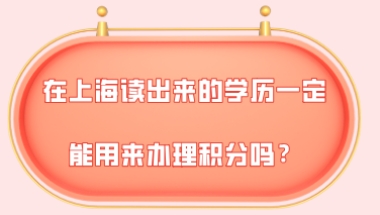 2021年上海积分细则,在上海读出来的学历一定能用来办理积分吗？