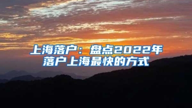 上海落户：盘点2022年落户上海最快的方式