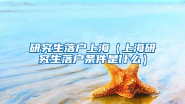 研究生落户上海（上海研究生落户条件是什么）