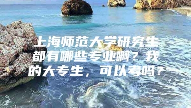 上海师范大学研究生都有哪些专业啊？我的大专生，可以考吗？