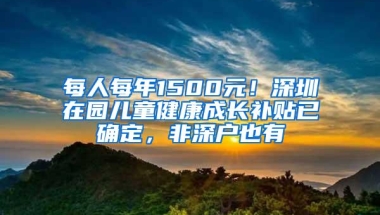 每人每年1500元！深圳在园儿童健康成长补贴已确定，非深户也有