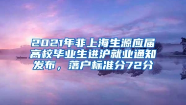 2021年非上海生源应届高校毕业生进沪就业通知发布，落户标准分72分