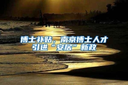 博士补贴，南京博士人才引进“安居”新政