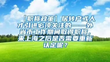 【职称政策】居转户或人才引进必须关注的——外省市工作期间取得职称，来上海之后是否需要重新认定呢？