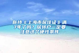 你持《上海市居住证》满7年了吗？居转户一定要注意这个硬性条件