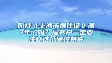 你持《上海市居住证》满7年了吗？居转户一定要注意这个硬性条件