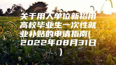 关于用人单位新招用高校毕业生一次性就业补贴的申请指南( 2022年08月31日 )