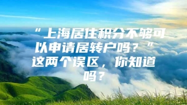 “上海居住积分不够可以申请居转户吗？”这两个误区，你知道吗？