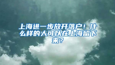 上海进一步放开落户！什么样的人可以在上海留下来？