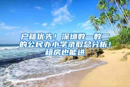 户籍优先！深圳数一数二的公民办小学录取总分析！租房也能进