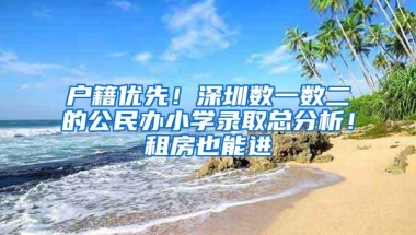 户籍优先！深圳数一数二的公民办小学录取总分析！租房也能进