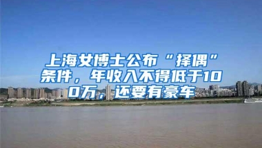 上海女博士公布“择偶”条件，年收入不得低于100万，还要有豪车