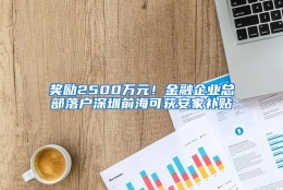 奖励2500万元！金融企业总部落户深圳前海可获安家补贴