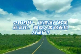 2019年，深圳落户政策新变化！哪类人能够直接入深户？