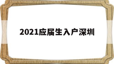 2021应届生入户深圳(深圳毕业生落户条件2021年新规)