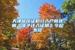 天津居住证积分入户新进展《准予迁入证明》今起发放