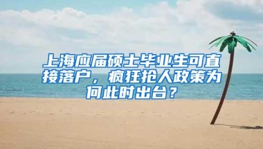 上海应届硕士毕业生可直接落户，疯狂抢人政策为何此时出台？