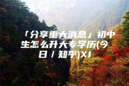 「分享重大消息」初中生怎么升大专学历(今日／知乎)XI