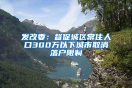 发改委：督促城区常住人口300万以下城市取消落户限制