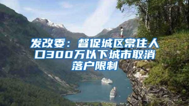 发改委：督促城区常住人口300万以下城市取消落户限制