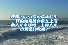 我是2020届应届毕业生，我的档案能存放在上海的人才市场吗，上海人才市场会接收吗？