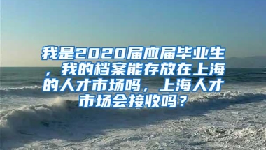 我是2020届应届毕业生，我的档案能存放在上海的人才市场吗，上海人才市场会接收吗？