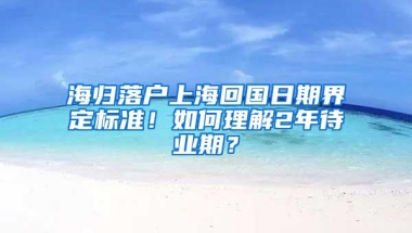 海归落户上海回国日期界定标准！如何理解2年待业期？