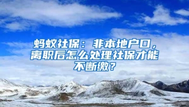 蚂蚁社保：非本地户口，离职后怎么处理社保才能不断缴？