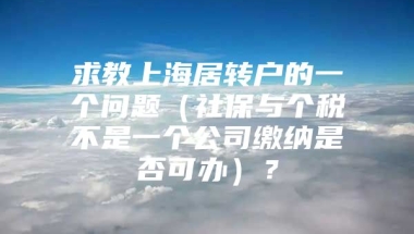 求教上海居转户的一个问题（社保与个税不是一个公司缴纳是否可办）？