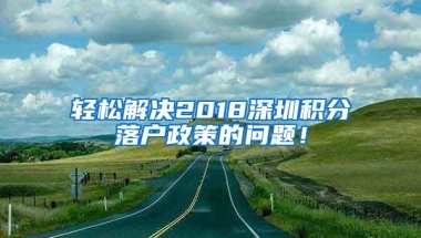 轻松解决2018深圳积分落户政策的问题！