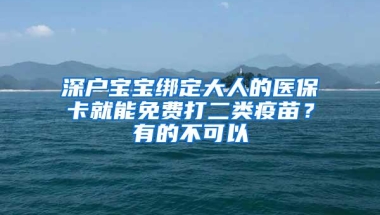 深户宝宝绑定大人的医保卡就能免费打二类疫苗？有的不可以