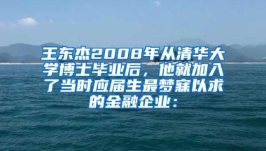 王东杰2008年从清华大学博士毕业后，他就加入了当时应届生最梦寐以求的金融企业：