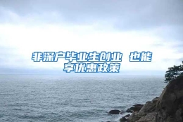 非深户毕业生创业 也能享优惠政策