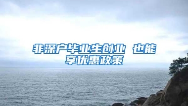 非深户毕业生创业 也能享优惠政策