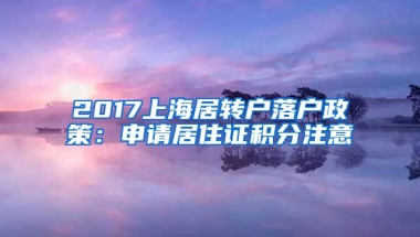 2017上海居转户落户政策：申请居住证积分注意